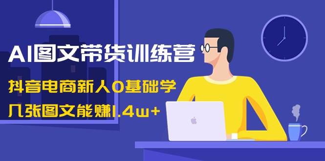 AI图文带货训练营：抖音电商新人0基础学，几张图文能赚1.4w+四海领钱-网创-知识付费-网创项目资源站-副业项目-创业项目-搞钱项目四海领钱