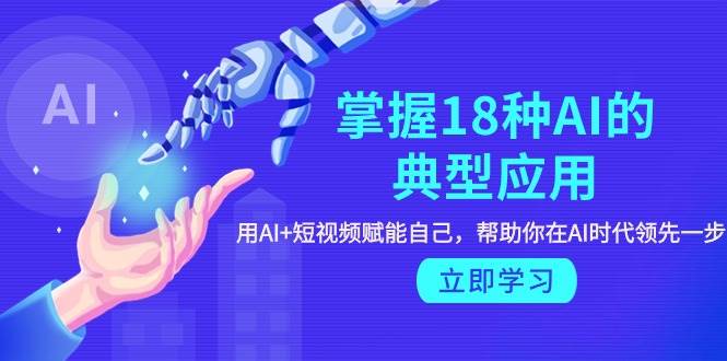 掌握18种AI的典型应用，用AI+短视频 赋能自己，帮助你在AI时代领先一步四海领钱-网创-知识付费-网创项目资源站-副业项目-创业项目-搞钱项目四海领钱