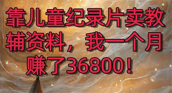 靠儿童纪录片卖教辅资料，一个月赚了36800！暴力变现2.0版本，喂饭级教学四海领钱-网创-知识付费-网创项目资源站-副业项目-创业项目-搞钱项目四海领钱