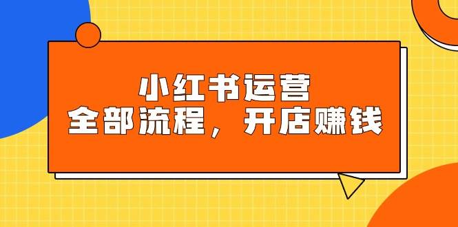 小红书运营全部流程，掌握小红书玩法规则，开店赚钱四海领钱-网创-知识付费-网创项目资源站-副业项目-创业项目-搞钱项目四海领钱