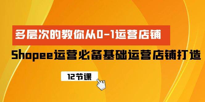 Shopee-运营必备基础运营店铺打造，多层次的教你从0-1运营店铺四海领钱-网创-知识付费-网创项目资源站-副业项目-创业项目-搞钱项目四海领钱