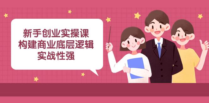 新手创业实操课：构建商业底层逻辑，实战性强（45节课）四海领钱-网创-知识付费-网创项目资源站-副业项目-创业项目-搞钱项目四海领钱
