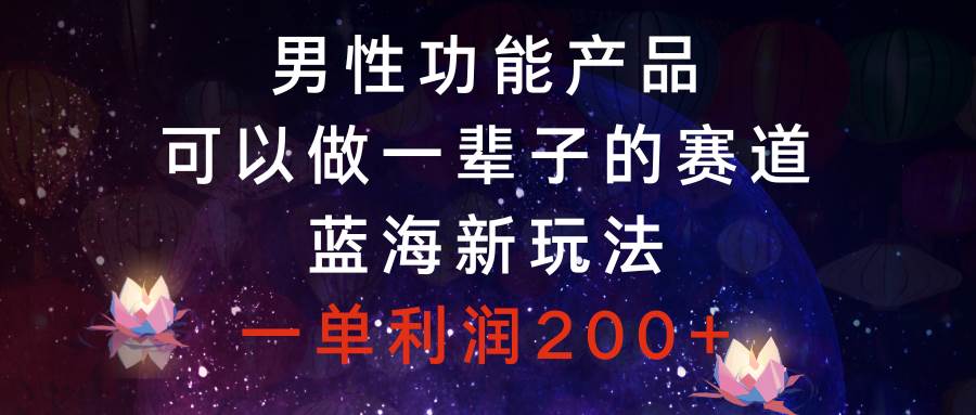 男性功能产品，可以做一辈子的赛道，蓝海新玩法，一单利润200+四海领钱-网创-知识付费-网创项目资源站-副业项目-创业项目-搞钱项目四海领钱