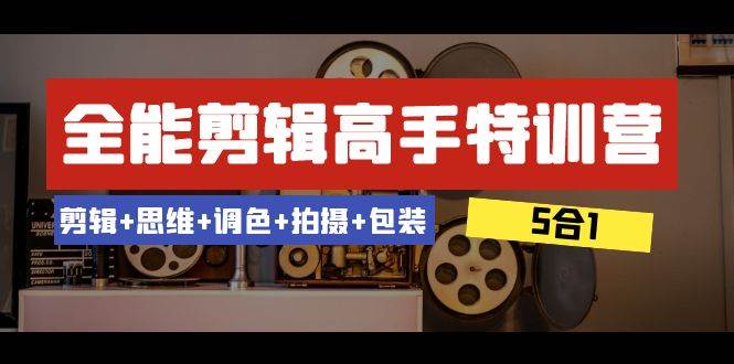 全能剪辑-高手特训营：剪辑+思维+调色+拍摄+包装（5合1）53节课四海领钱-网创-知识付费-网创项目资源站-副业项目-创业项目-搞钱项目四海领钱