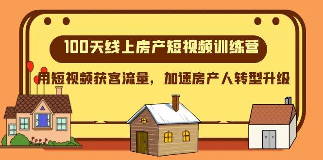 100天-线上房产短视频训练营，用短视频获客流量，加速房产人转型升级四海领钱-网创-知识付费-网创项目资源站-副业项目-创业项目-搞钱项目四海领钱