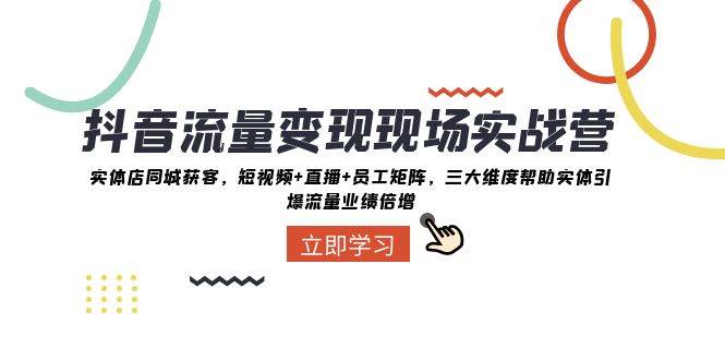 抖音·流量变现现场实战营：实体店同城获客，短视频+直播+员工矩阵，三大维度帮助实体引爆流量业绩倍增四海领钱-网创-知识付费-网创项目资源站-副业项目-创业项目-搞钱项目四海领钱