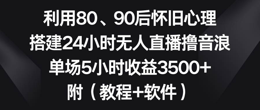 利用80、90后怀旧心理，搭建24小时无人直播撸音浪，单场5小时收益3500+…四海领钱-网创-知识付费-网创项目资源站-副业项目-创业项目-搞钱项目四海领钱