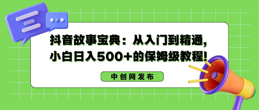 抖音故事宝典：从入门到精通，小白日入500+的保姆级教程！四海领钱-网创-知识付费-网创项目资源站-副业项目-创业项目-搞钱项目四海领钱