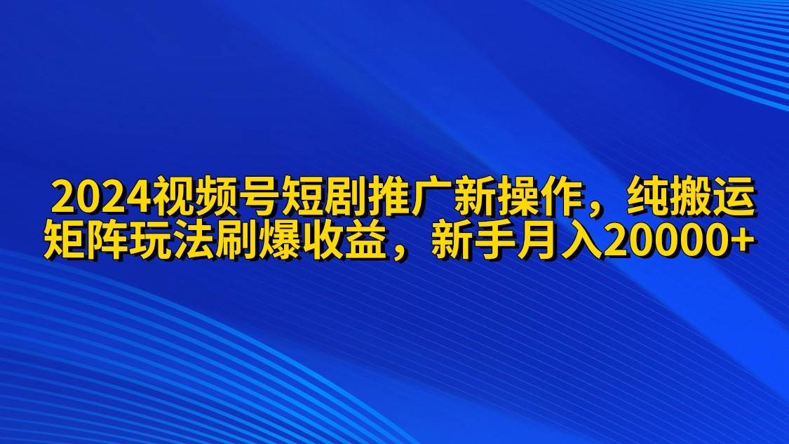 2024视频号短剧推广新操作 纯搬运+矩阵连爆打法刷爆流量分成 小白月入20000四海领钱-网创-知识付费-网创项目资源站-副业项目-创业项目-搞钱项目四海领钱