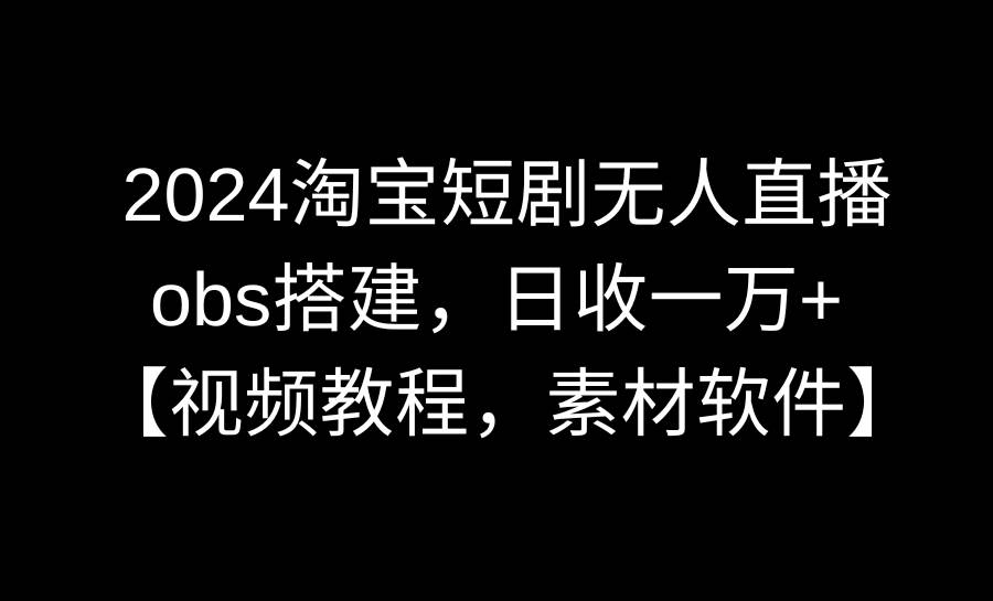 2024淘宝短剧无人直播3.0，obs搭建，日收一万+，【视频教程，附素材软件】四海领钱-网创-知识付费-网创项目资源站-副业项目-创业项目-搞钱项目四海领钱