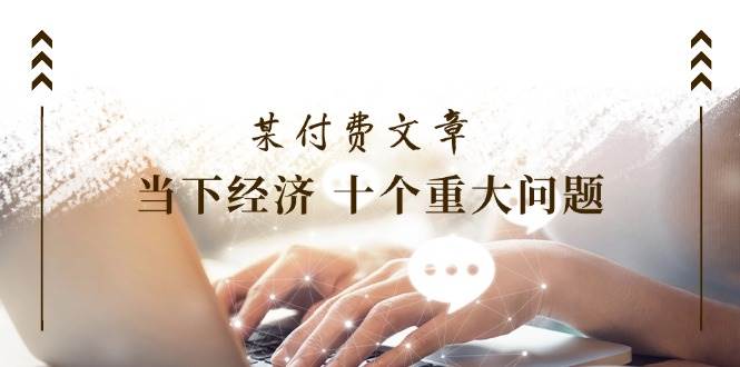 某付费文章《当下经济 十个重大问题》覆盖了大家关心的全部经济类话题四海领钱-网创-知识付费-网创项目资源站-副业项目-创业项目-搞钱项目四海领钱