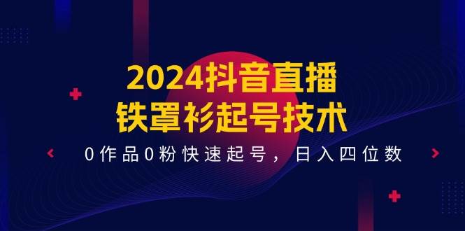 2024抖音直播-铁罩衫起号技术，0作品0粉快速起号，日入四位数（14节课）四海领钱-网创-知识付费-网创项目资源站-副业项目-创业项目-搞钱项目四海领钱