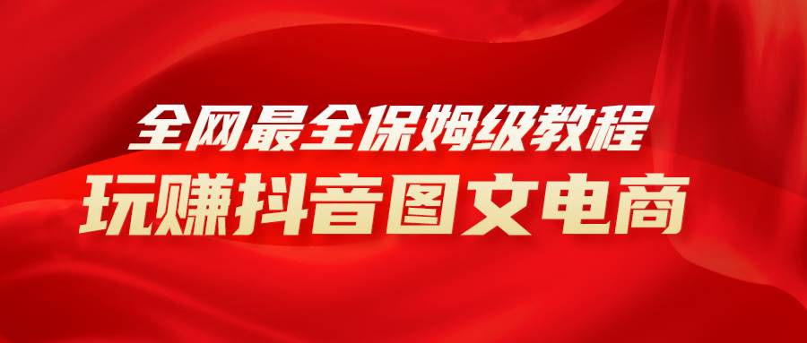 全网最全教程，手把手教你玩赚抖音图文电商，小白闭眼月入10000+四海领钱-网创-知识付费-网创项目资源站-副业项目-创业项目-搞钱项目四海领钱