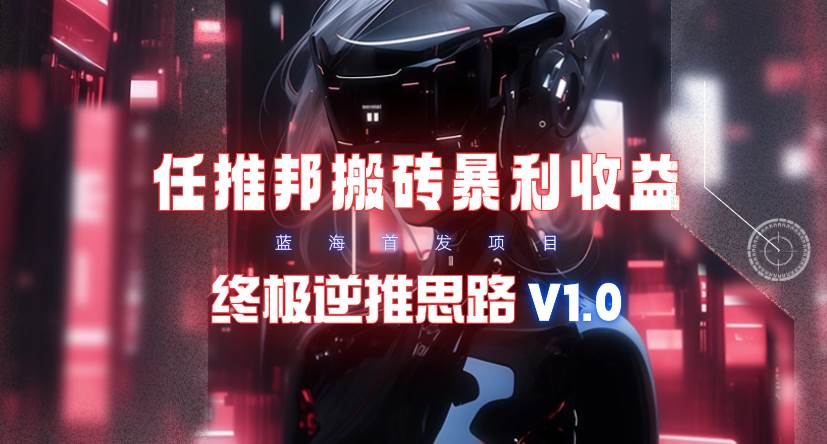 【限时蓝海】任推邦搬砖暴利吃收益_终极逆推思路V1.0四海领钱-网创-知识付费-网创项目资源站-副业项目-创业项目-搞钱项目四海领钱