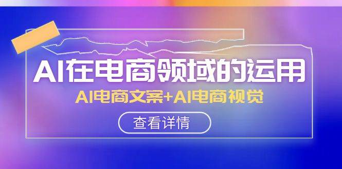 AI-在电商领域的运用线上课，AI电商文案+AI电商视觉（14节课）四海领钱-网创-知识付费-网创项目资源站-副业项目-创业项目-搞钱项目四海领钱