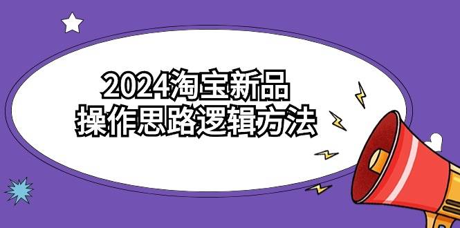 2024淘宝新品操作思路逻辑方法（6节视频课）四海领钱-网创-知识付费-网创项目资源站-副业项目-创业项目-搞钱项目四海领钱