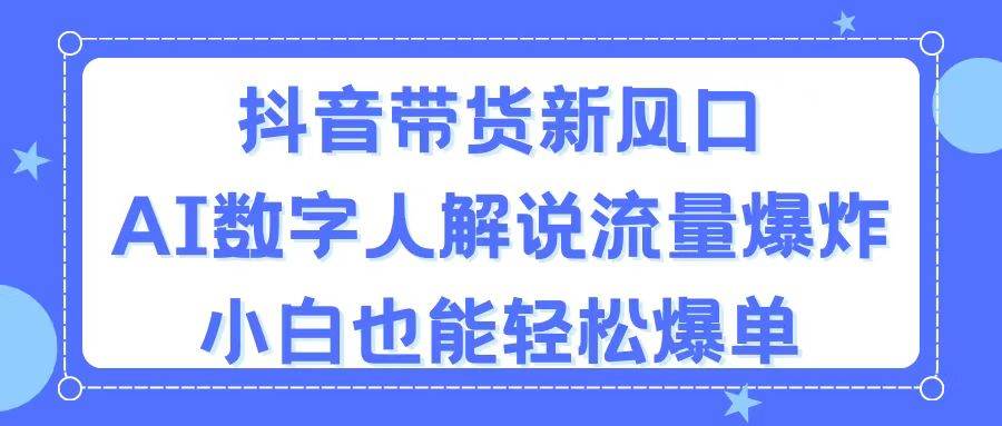 抖音带货新风口，AI数字人解说，流量爆炸，小白也能轻松爆单四海领钱-网创-知识付费-网创项目资源站-副业项目-创业项目-搞钱项目四海领钱