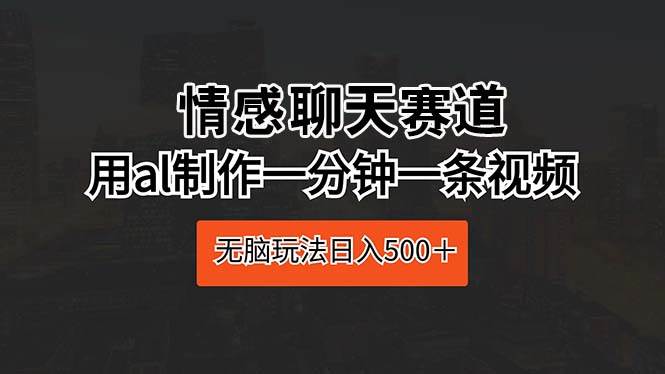 情感聊天赛道 用al制作一分钟一条视频 无脑玩法日入500＋四海领钱-网创-知识付费-网创项目资源站-副业项目-创业项目-搞钱项目四海领钱