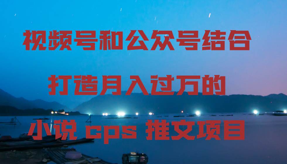 视频号和公众号结合打造月入过万的小说cps推文项目四海领钱-网创-知识付费-网创项目资源站-副业项目-创业项目-搞钱项目四海领钱