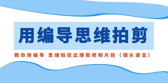 用编导的思维拍剪，教你用编导 思维拍剪出爆款视频片段（镜头语言）四海领钱-网创-知识付费-网创项目资源站-副业项目-创业项目-搞钱项目四海领钱