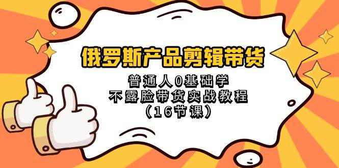 俄罗斯 产品剪辑带货，普通人0基础学不露脸带货实战教程（16节课）四海领钱-网创-知识付费-网创项目资源站-副业项目-创业项目-搞钱项目四海领钱