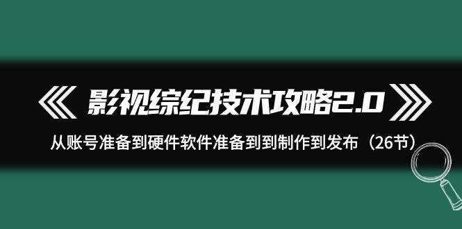 影视 综纪技术攻略2.0：从账号准备到硬件软件准备到到制作到发布（26节）四海领钱-网创-知识付费-网创项目资源站-副业项目-创业项目-搞钱项目四海领钱