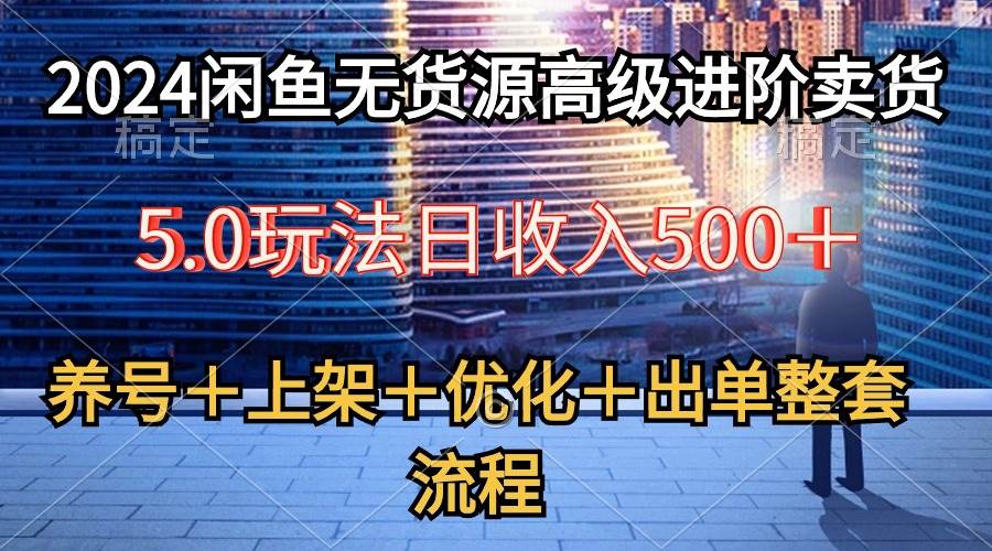 2024闲鱼无货源高级进阶卖货5.0，养号＋选品＋上架＋优化＋出单整套流程四海领钱-网创-知识付费-网创项目资源站-副业项目-创业项目-搞钱项目四海领钱
