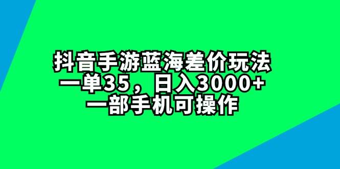抖音手游蓝海差价玩法，一单35，日入3000+，一部手机可操作四海领钱-网创-知识付费-网创项目资源站-副业项目-创业项目-搞钱项目四海领钱
