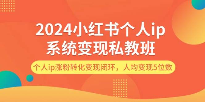 2024小红书个人ip系统变现私教班，个人ip涨粉转化变现闭环，人均变现5位数四海领钱-网创-知识付费-网创项目资源站-副业项目-创业项目-搞钱项目四海领钱