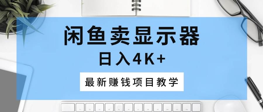 闲鱼卖显示器，日入4K+，最新赚钱项目教学四海领钱-网创-知识付费-网创项目资源站-副业项目-创业项目-搞钱项目四海领钱