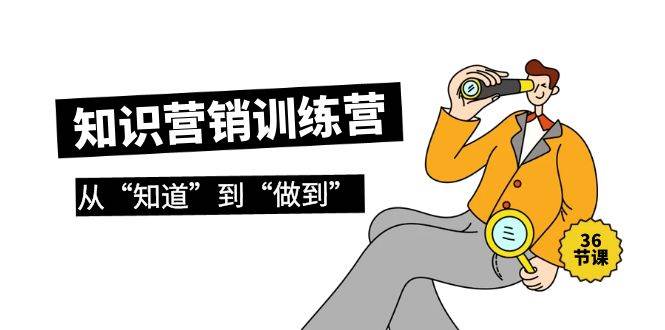 知识营销训练营·实操班，从“知道”到“做到”（36节课）四海领钱-网创-知识付费-网创项目资源站-副业项目-创业项目-搞钱项目四海领钱
