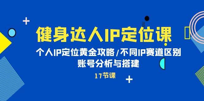 健身达人IP定位课：个人IP定位黄金攻略/不同IP赛道区别/账号分析与搭建四海领钱-网创-知识付费-网创项目资源站-副业项目-创业项目-搞钱项目四海领钱