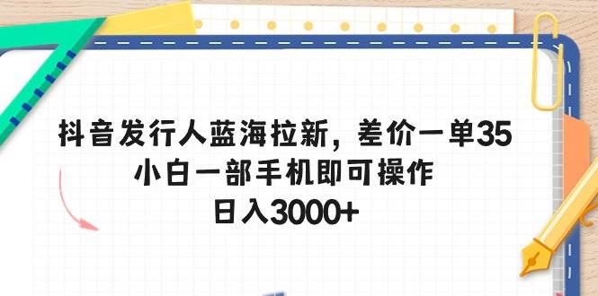 抖音发行人蓝海拉新，差价一单35，小白一部手机即可操作，日入3000+四海领钱-网创-知识付费-网创项目资源站-副业项目-创业项目-搞钱项目四海领钱
