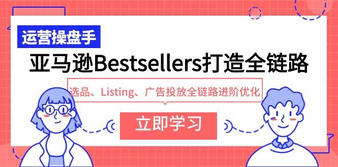 亚马逊Bestsellers打造全链路，选品、Listing、广告投放全链路进阶优化四海领钱-网创-知识付费-网创项目资源站-副业项目-创业项目-搞钱项目四海领钱