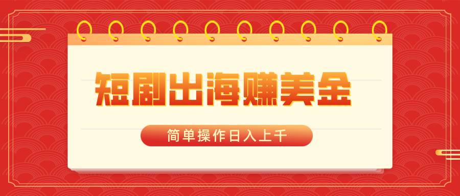 短剧出海赚美金，简单操作日入上千四海领钱-网创-知识付费-网创项目资源站-副业项目-创业项目-搞钱项目四海领钱