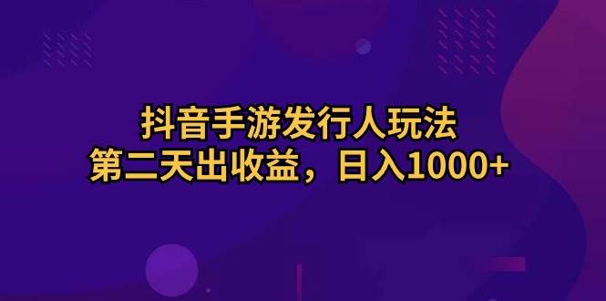 抖音手游发行人玩法，第二天出收益，日入1000+四海领钱-网创-知识付费-网创项目资源站-副业项目-创业项目-搞钱项目四海领钱