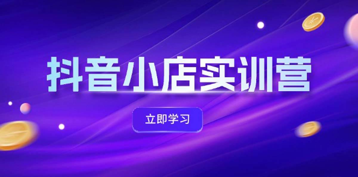 抖音小店最新实训营，提升体验分、商品卡 引流，投流增效，联盟引流秘籍四海领钱-网创-知识付费-网创项目资源站-副业项目-创业项目-搞钱项目四海领钱