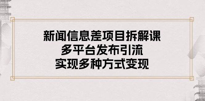 新闻信息差项目拆解课：多平台发布引流，实现多种方式变现四海领钱-网创-知识付费-网创项目资源站-副业项目-创业项目-搞钱项目四海领钱