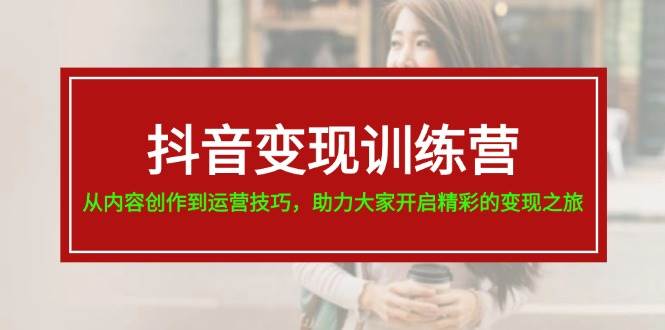 抖音变现训练营，从内容创作到运营技巧，助力大家开启精彩的变现之旅四海领钱-网创-知识付费-网创项目资源站-副业项目-创业项目-搞钱项目四海领钱