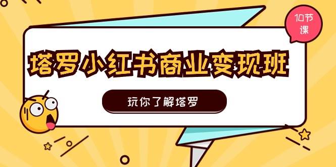 塔罗小红书商业变现实操班，玩你了解塔罗，玩转小红书塔罗变现（10节课）四海领钱-网创-知识付费-网创项目资源站-副业项目-创业项目-搞钱项目四海领钱
