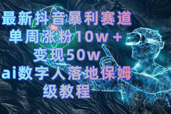 最新抖音暴利赛道，单周涨粉10w＋变现50w的ai数字人落地保姆级教程四海领钱-网创-知识付费-网创项目资源站-副业项目-创业项目-搞钱项目四海领钱