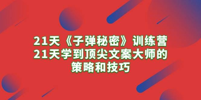 21天《子弹秘密》训练营，21天学到顶尖文案大师的策略和技巧四海领钱-网创-知识付费-网创项目资源站-副业项目-创业项目-搞钱项目四海领钱