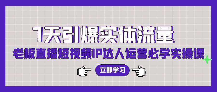 7天引爆实体流量，老板直播短视频IP达人运营必学实操课（56节高清无水印）四海领钱-网创-知识付费-网创项目资源站-副业项目-创业项目-搞钱项目四海领钱
