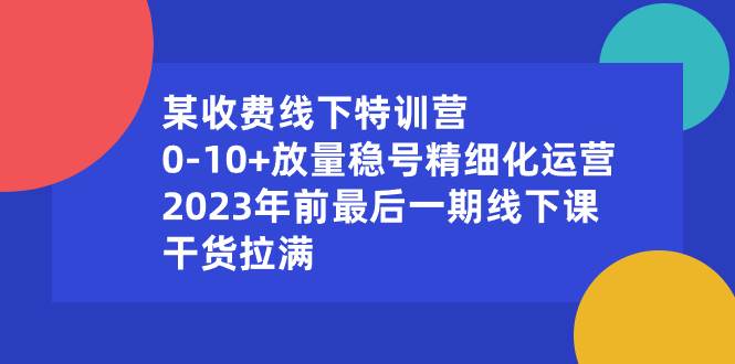 某收费线下特训营：0-10+放量稳号精细化运营，2023年前最后一期线下课，干货拉满四海领钱-网创-知识付费-网创项目资源站-副业项目-创业项目-搞钱项目四海领钱