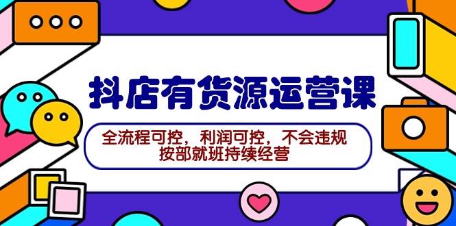 2024抖店有货源运营课：全流程可控，利润可控，不会违规，按部就班持续经营四海领钱-网创-知识付费-网创项目资源站-副业项目-创业项目-搞钱项目四海领钱