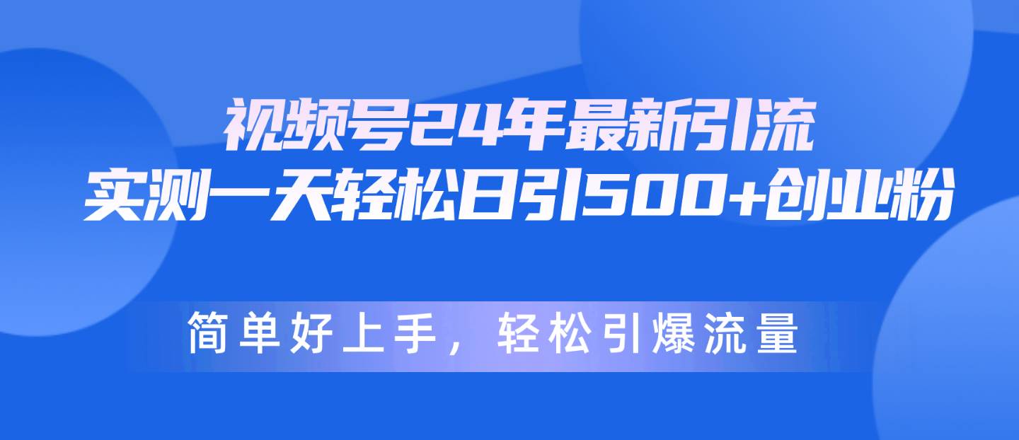 视频号24年最新引流，一天轻松日引500+创业粉，简单好上手，轻松引爆流量四海领钱-网创-知识付费-网创项目资源站-副业项目-创业项目-搞钱项目四海领钱