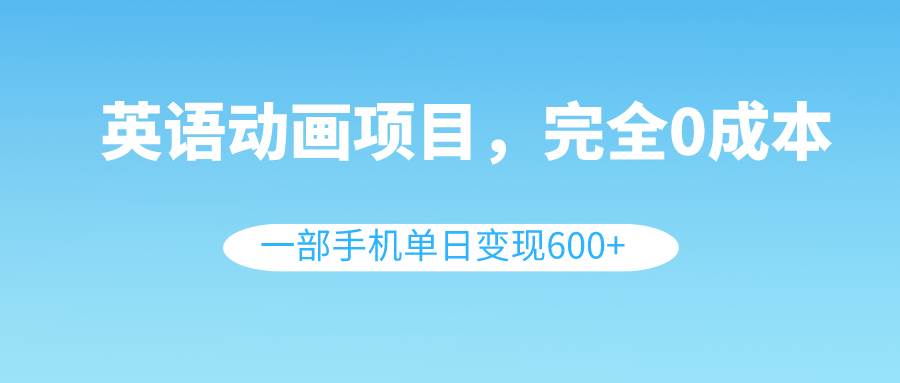 英语动画项目，0成本，一部手机单日变现600+（教程+素材）四海领钱-网创-知识付费-网创项目资源站-副业项目-创业项目-搞钱项目四海领钱