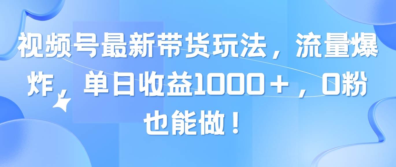 视频号最新带货玩法，流量爆炸，单日收益1000＋，0粉也能做！四海领钱-网创-知识付费-网创项目资源站-副业项目-创业项目-搞钱项目四海领钱