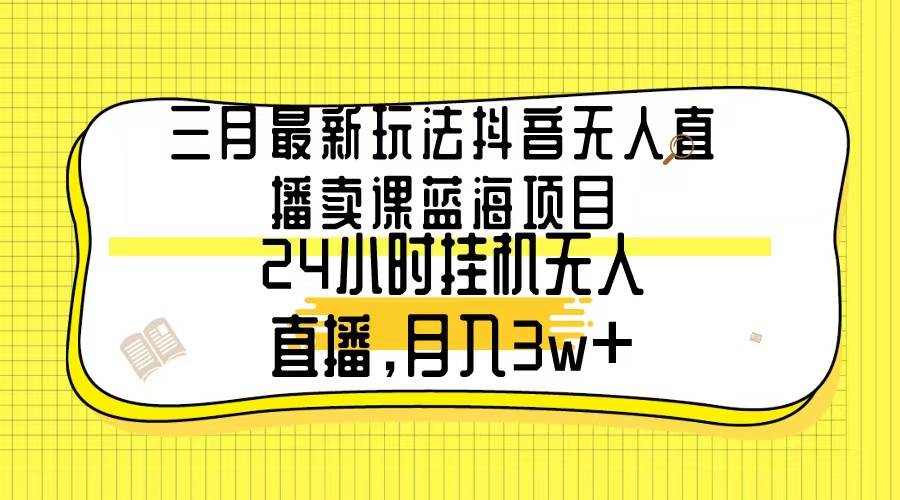 三月最新玩法抖音无人直播卖课蓝海项目，24小时无人直播，月入3w+四海领钱-网创-知识付费-网创项目资源站-副业项目-创业项目-搞钱项目四海领钱
