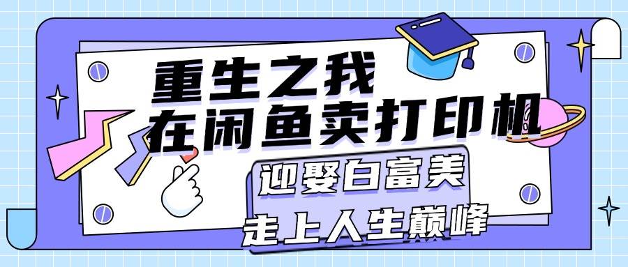 重生之我在闲鱼卖打印机，月入过万，迎娶白富美，走上人生巅峰四海领钱-网创-知识付费-网创项目资源站-副业项目-创业项目-搞钱项目四海领钱